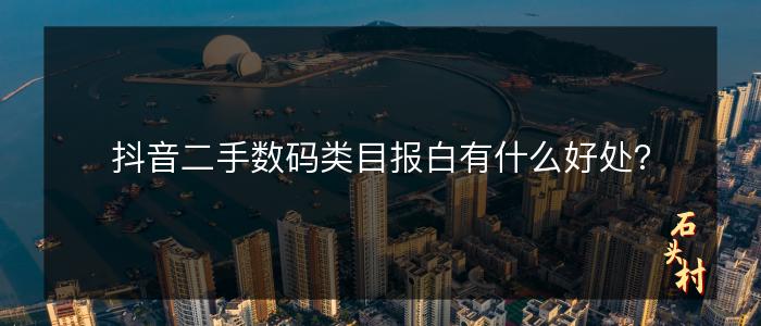 抖音二手数码类目报白有什么好处?