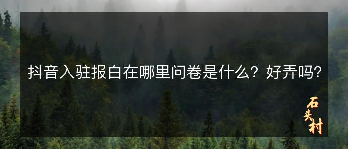 抖音入驻报白在哪里问卷是什么？好弄吗？