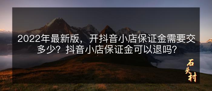 2022年最新版，开抖音小店保证金需要交多少？抖音小店保证金可以退吗？