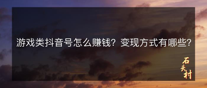 游戏类抖音号怎么赚钱？变现方式有哪些？