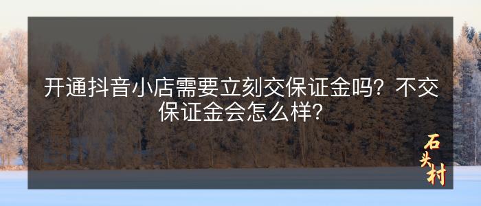 开通抖音小店需要立刻交保证金吗？不交保证金会怎么样？