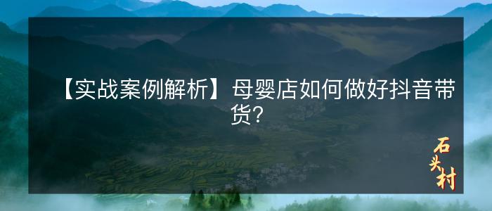 【实战案例解析】母婴店如何做好抖音带货？