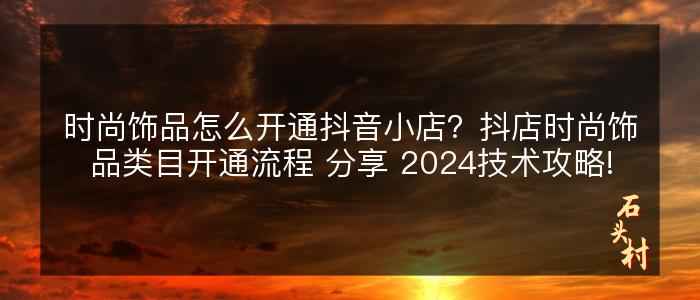 时尚饰品怎么开通抖音小店？抖店时尚饰品类目开通流程 分享 2024技术攻略!