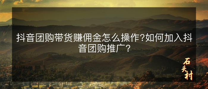 抖音团购带货赚佣金怎么操作?如何加入抖音团购推广?