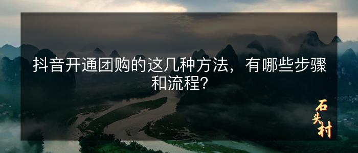 抖音开通团购的这几种方法，有哪些步骤和流程？
