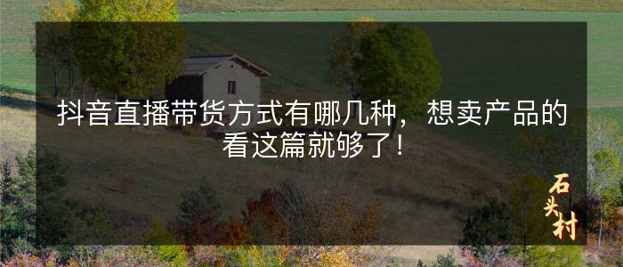 抖音直播带货方式有哪几种，想卖产品的看这篇就够了！