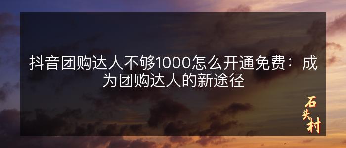 抖音团购达人不够1000怎么开通免费：成为团购达人的新途径