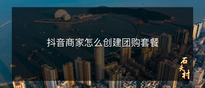 抖音商家怎么创建团购套餐