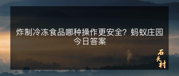 炸制冷冻食品哪种操作更安全？蚂蚁庄园今日答案