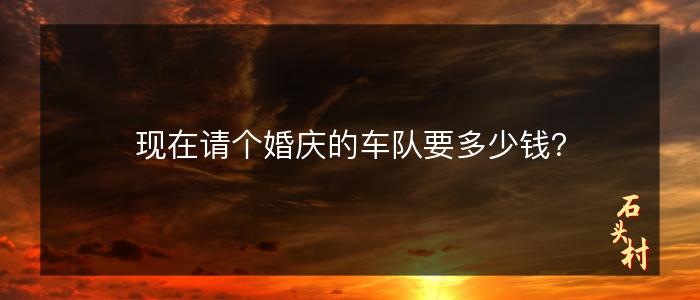 现在请个婚庆的车队要多少钱？