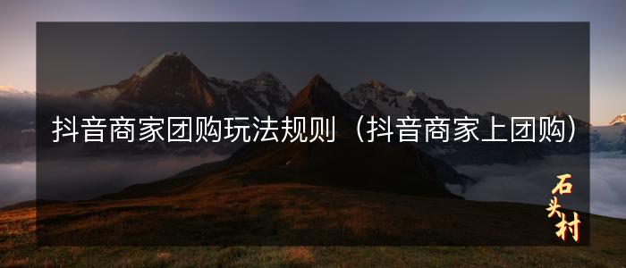 抖音商家团购玩法规则（抖音商家上团购）