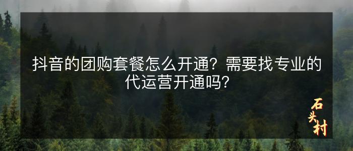 抖音的团购套餐怎么开通？需要找专业的代运营开通吗？