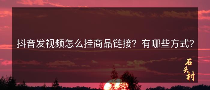 抖音发视频怎么挂商品链接？有哪些方式？