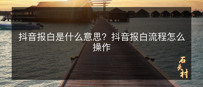 抖音报白是什么意思？抖音报白流程怎么操作