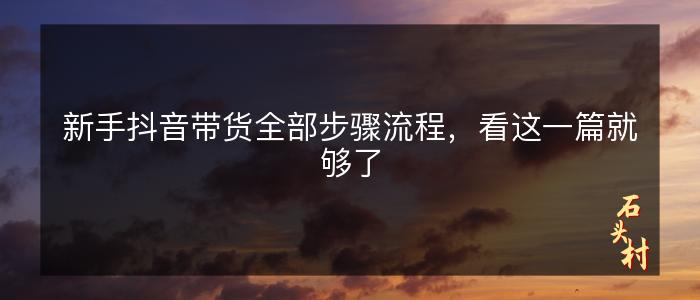 新手抖音带货全部步骤流程，看这一篇就够了