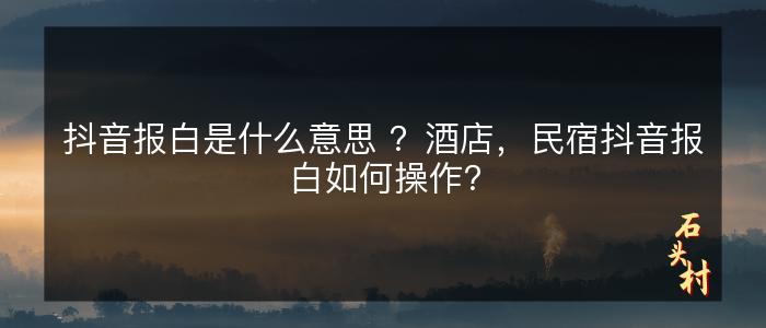 抖音报白是什么意思 ？酒店，民宿抖音报白如何操作？