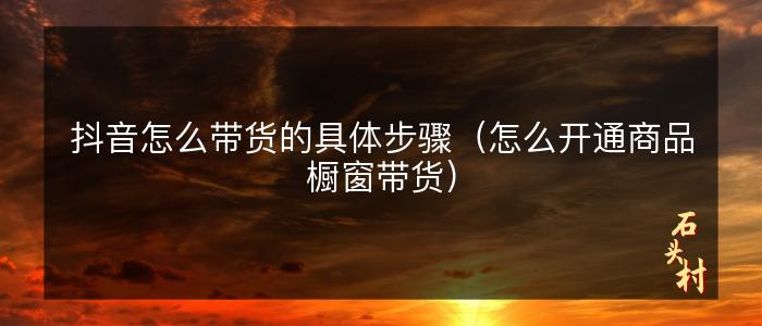 抖音怎么带货的具体步骤（怎么开通商品橱窗带货）