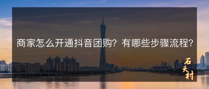 商家怎么开通抖音团购？有哪些步骤流程？