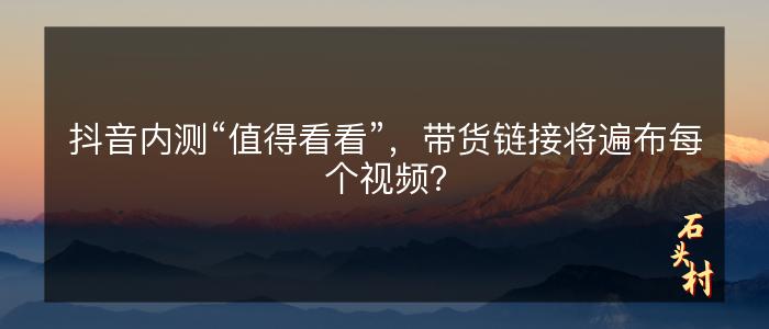 抖音内测“值得看看”，带货链接将遍布每个视频？
