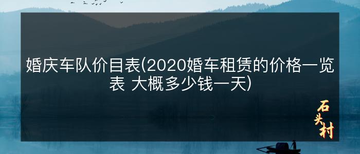 婚庆车队价目表(2020婚车租赁的价格一览表 大概多少钱一天)