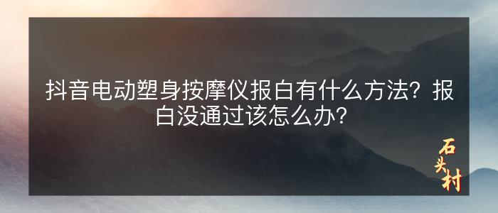 抖音电动塑身按摩仪报白有什么方法？报白没通过该怎么办？