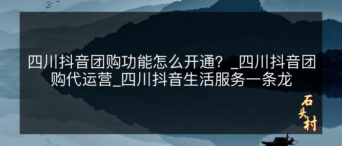 四川抖音团购功能怎么开通？_四川抖音团购代运营_四川抖音生活服务一条龙