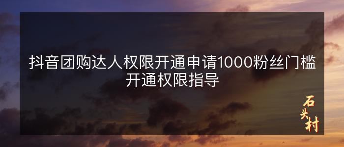 抖音团购达人权限开通申请1000粉丝门槛开通权限指导
