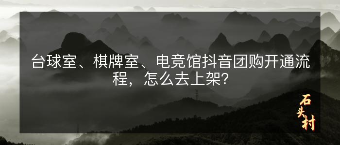 台球室、棋牌室、电竞馆抖音团购开通流程，怎么去上架？
