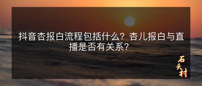 抖音杏报白流程包括什么？杏儿报白与直播是否有关系？​