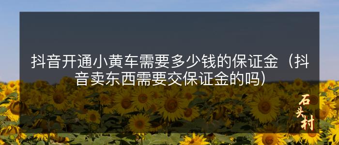 抖音开通小黄车需要多少钱的保证金（抖音卖东西需要交保证金的吗）