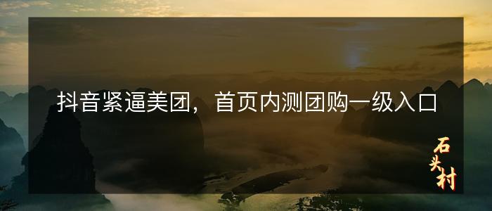 抖音紧逼美团，首页内测团购一级入口