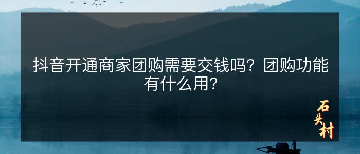 抖音开通商家团购需要交钱吗？团购功能有什么用？