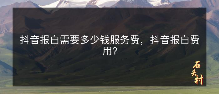 抖音报白需要多少钱服务费，抖音报白费用？