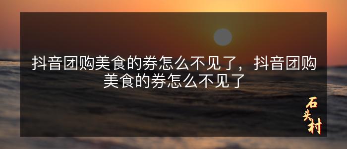 抖音团购美食的券怎么不见了，抖音团购美食的券怎么不见了