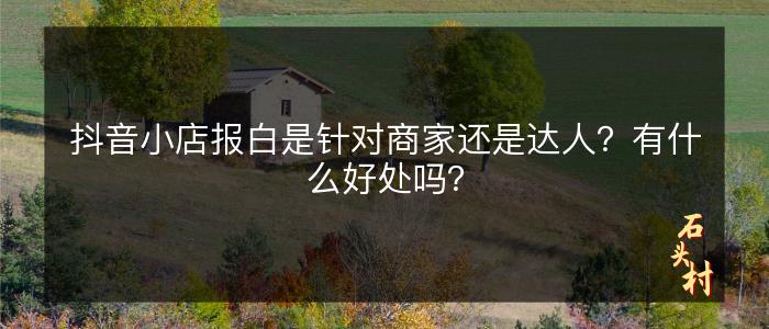 抖音小店报白是针对商家还是达人？有什么好处吗？