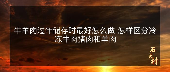 牛羊肉过年储存时最好怎么做 怎样区分冷冻牛肉猪肉和羊肉