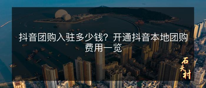 抖音团购入驻多少钱？开通抖音本地团购费用一览