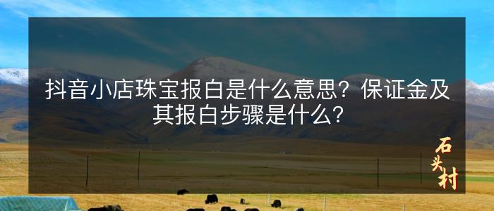 抖音小店珠宝报白是什么意思？保证金及其报白步骤是什么？