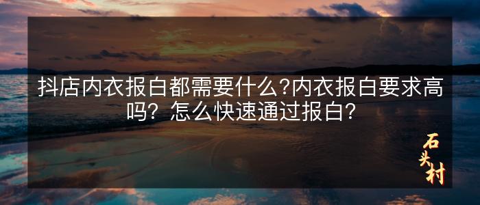 抖店内衣报白都需要什么?内衣报白要求高吗？怎么快速通过报白？