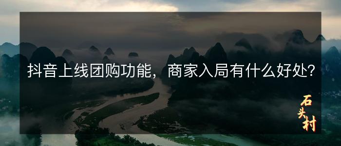 抖音上线团购功能，商家入局有什么好处？