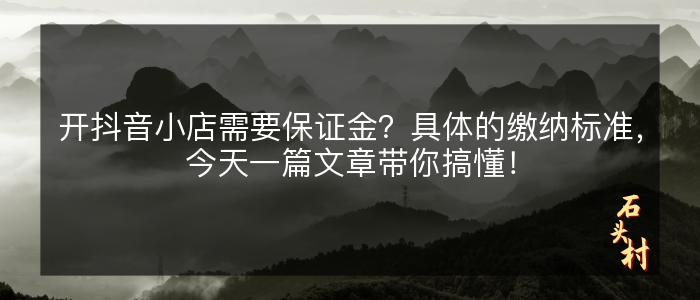 开抖音小店需要保证金？具体的缴纳标准，今天一篇文章带你搞懂！