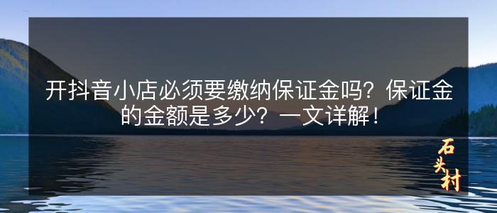 开抖音小店必须要缴纳保证金吗？保证金的金额是多少？一文详解！