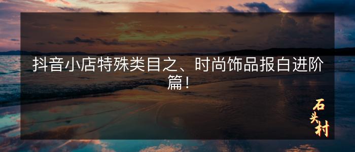 抖音小店特殊类目之、时尚饰品报白进阶篇！