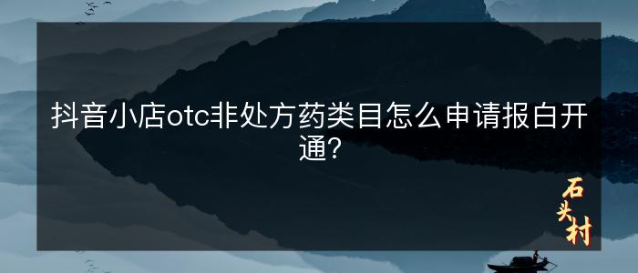 抖音小店otc非处方药类目怎么申请报白开通？