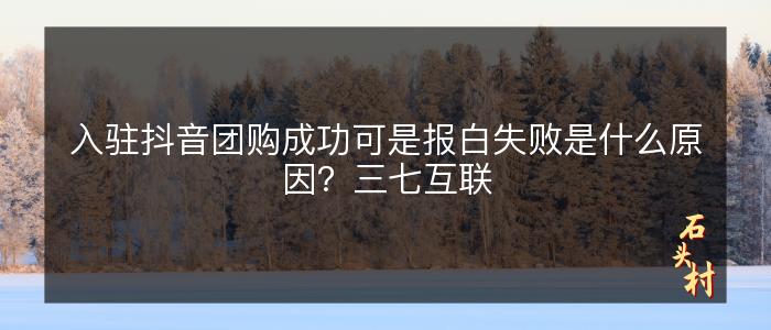 入驻抖音团购成功可是报白失败是什么原因？三七互联