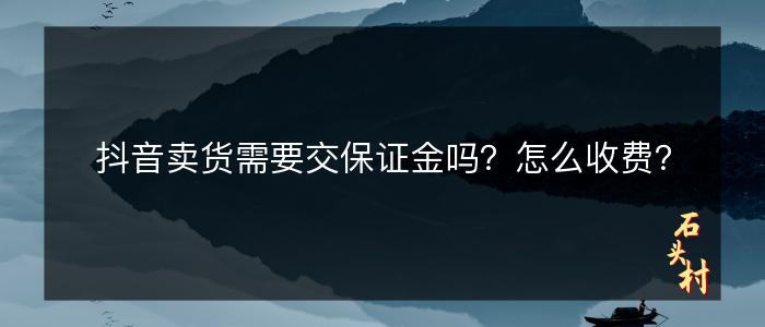 抖音卖货需要交保证金吗？怎么收费？