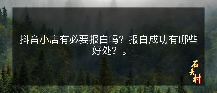 抖音小店有必要报白吗？报白成功有哪些好处？。