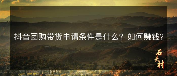 抖音团购带货申请条件是什么？如何赚钱？