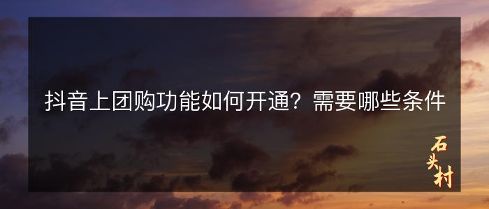 抖音上团购功能如何开通？需要哪些条件