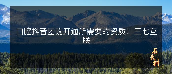 口腔抖音团购开通所需要的资质！三七互联